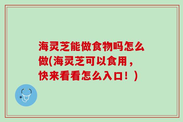 海灵芝能做食物吗怎么做(海灵芝可以食用,快来看看怎么入口!) 海灵芝能做食物吗怎么做(海灵芝可以食用,快来看看怎么入口!)