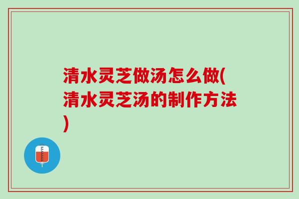 清水灵芝做汤怎么做(清水灵芝汤的制作方法) 清水灵芝做汤怎么做(清水灵芝汤的制作方法)