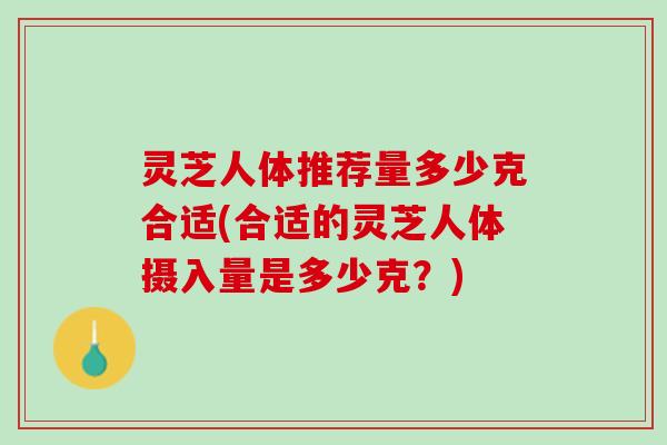 灵芝人体推荐量多少克合适(合适的灵芝人体摄入量是多少克?) 灵芝人体推荐量多少克合适(合适的灵芝人体摄入量是多少克?)