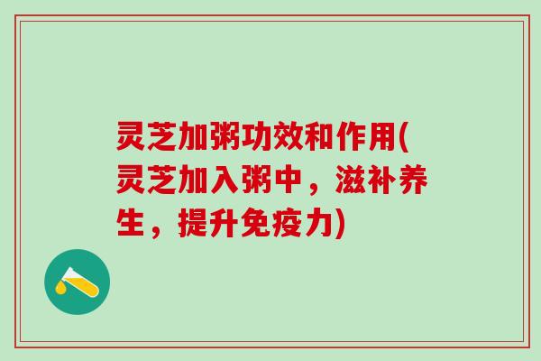 灵芝加粥功效和作用(灵芝加入粥中，滋补养生，提升免疫力)