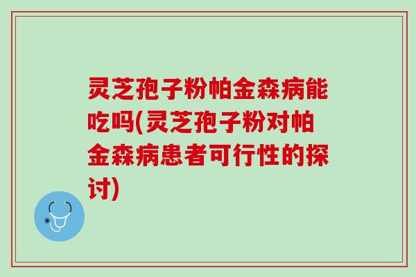 灵芝孢子粉帕金森能吃吗(灵芝孢子粉对帕金森患者可行性的探讨) 灵芝孢子粉帕金森能吃吗(灵芝孢子粉对帕金森患者可行性的探讨)