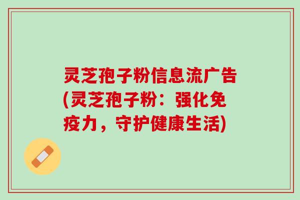 灵芝孢子粉信息流广告(灵芝孢子粉:强化免疫力,守护健康生活) 灵芝孢子粉信息流广告(灵芝孢子粉:强化免疫力,守护健康生活)