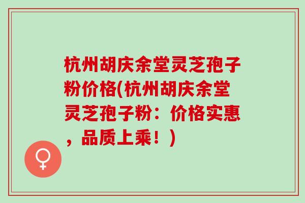 杭州胡庆余堂灵芝孢子粉价格(杭州胡庆余堂灵芝孢子粉：价格实惠，品质上乘！)