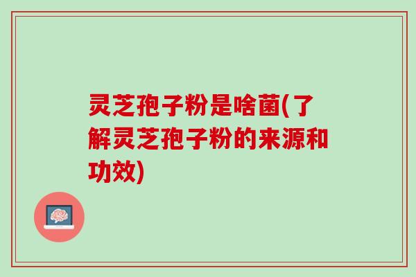 灵芝孢子粉是啥菌(了解灵芝孢子粉的来源和功效) 灵芝孢子粉是啥菌(了解灵芝孢子粉的来源和功效)