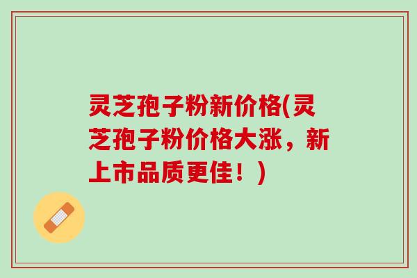 灵芝孢子粉新价格(灵芝孢子粉价格大涨,新上市品质更佳!) 灵芝孢子粉新价格(灵芝孢子粉价格大涨,新上市品质更佳!)