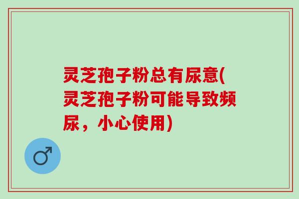 灵芝孢子粉总有尿意(灵芝孢子粉可能导致频尿，小心使用)