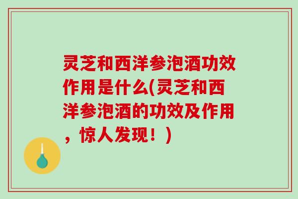 灵芝和西洋参泡酒功效作用是什么(灵芝和西洋参泡酒的功效及作用,惊人发现!) 灵芝和西洋参泡酒功效作用是什么(灵芝和西洋参泡酒的功效及作用,惊人发现!)