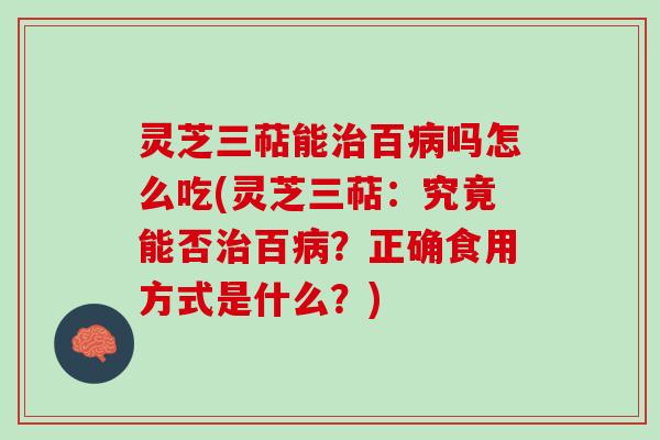 灵芝三萜能百吗怎么吃(灵芝三萜:究竟能否百?正确食用方式是什么?) 灵芝三萜能百吗怎么吃(灵芝三萜:究竟能否百?正确食用方式是什么?)