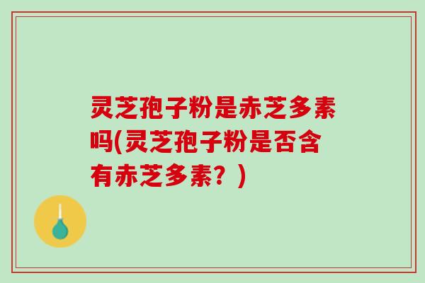 灵芝孢子粉是赤芝多素吗(灵芝孢子粉是否含有赤芝多素？)