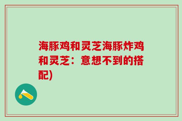 海豚鸡和灵芝海豚炸鸡和灵芝：意想不到的搭配)