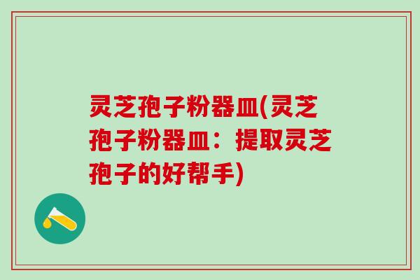 灵芝孢子粉器皿(灵芝孢子粉器皿：提取灵芝孢子的好帮手)