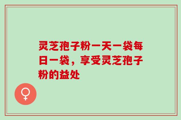 灵芝孢子粉一天一袋每日一袋，享受灵芝孢子粉的益处
