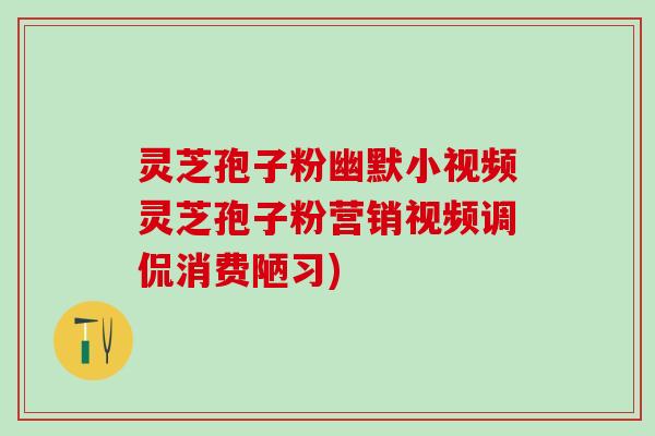 灵芝孢子粉幽默小视频灵芝孢子粉营销视频调侃消费陋习)