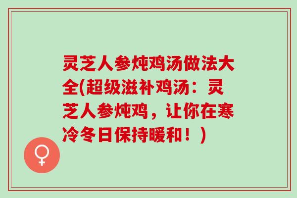 灵芝人参炖鸡汤做法大全(超级滋补鸡汤：灵芝人参炖鸡，让你在寒冷冬日保持暖和！)