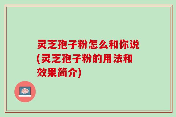 灵芝孢子粉怎么和你说(灵芝孢子粉的用法和效果简介)