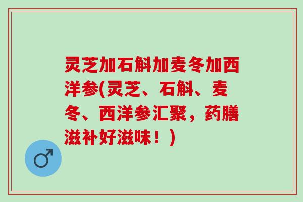 灵芝加石斛加麦冬加西洋参(灵芝、石斛、麦冬、西洋参汇聚，药膳滋补好滋味！)