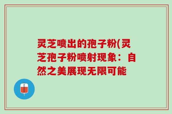 灵芝喷出的孢子粉(灵芝孢子粉喷射现象：自然之美展现无限可能