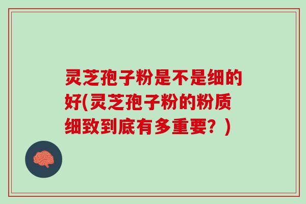灵芝孢子粉是不是细的好(灵芝孢子粉的粉质细致到底有多重要？)