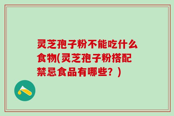 灵芝孢子粉不能吃什么食物(灵芝孢子粉搭配禁忌食品有哪些？)