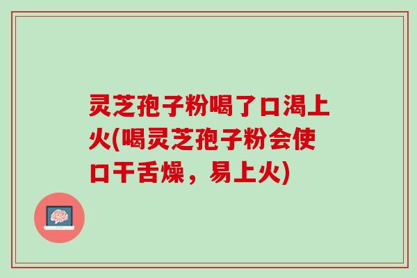 灵芝孢子粉喝了口渴上火(喝灵芝孢子粉会使口干舌燥，易上火)