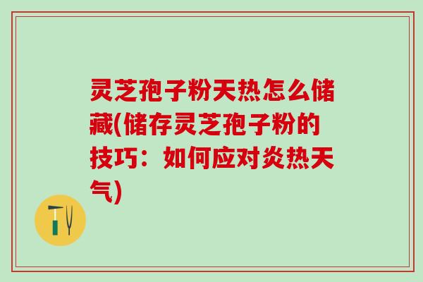 灵芝孢子粉天热怎么储藏(储存灵芝孢子粉的技巧：如何应对炎热天气)