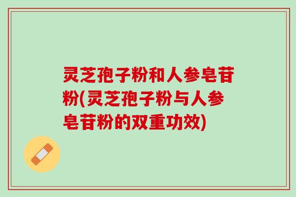 灵芝孢子粉和人参皂苷粉(灵芝孢子粉与人参皂苷粉的双重功效)