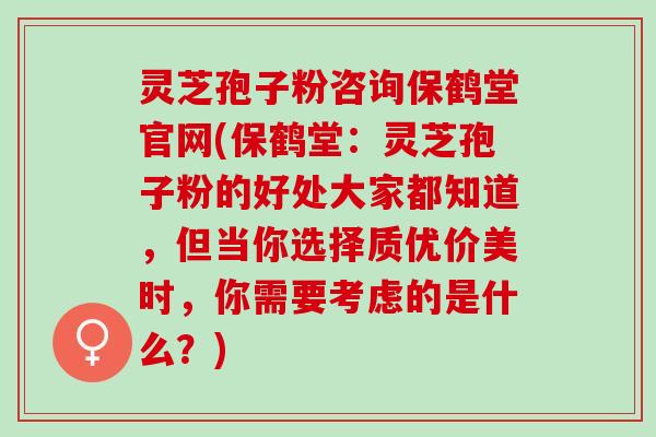 灵芝孢子粉咨询保鹤堂官网(保鹤堂：灵芝孢子粉的好处大家都知道，但当你选择质优价美时，你需要考虑的是什么？)