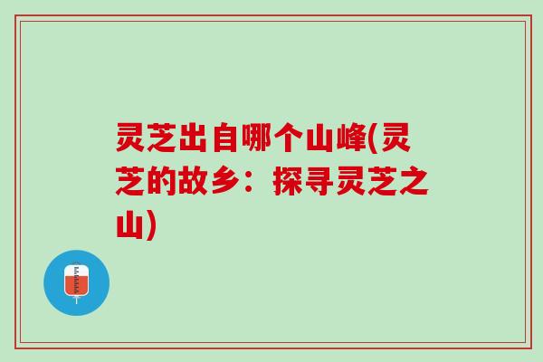 灵芝出自哪个山峰(灵芝的故乡：探寻灵芝之山)