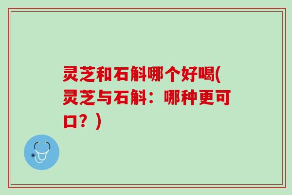 灵芝和石斛哪个好喝(灵芝与石斛：哪种更可口？)