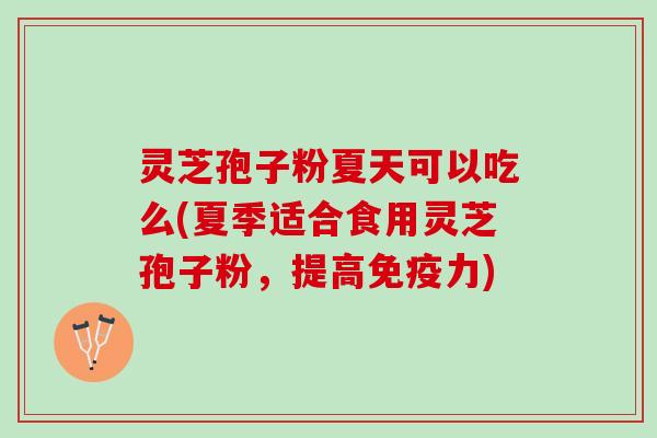 灵芝孢子粉夏天可以吃么(夏季适合食用灵芝孢子粉,提高免疫力) 灵芝孢子粉夏天可以吃么(夏季适合食用灵芝孢子粉,提高免疫力)