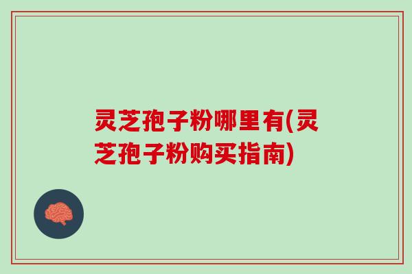 灵芝孢子粉哪里有(灵芝孢子粉购买指南)