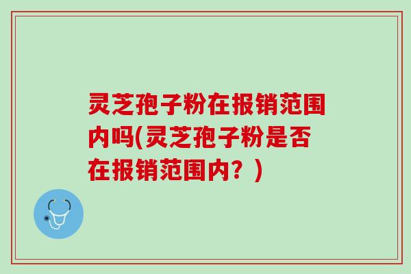 灵芝孢子粉在报销范围内吗(灵芝孢子粉是否在报销范围内?) 灵芝孢子粉在报销范围内吗(灵芝孢子粉是否在报销范围内?)