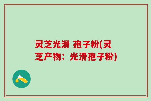 灵芝光滑 孢子粉(灵芝产物:光滑孢子粉) 灵芝光滑 孢子粉(灵芝产物:光滑孢子粉)