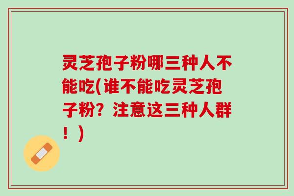 灵芝孢子粉哪三种人不能吃(谁不能吃灵芝孢子粉？注意这三种人群！)