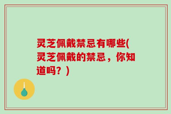 灵芝佩戴禁忌有哪些(灵芝佩戴的禁忌，你知道吗？)