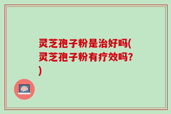 灵芝孢子粉是好吗(灵芝孢子粉有疗效吗?) 灵芝孢子粉是好吗(灵芝孢子粉有疗效吗?)
