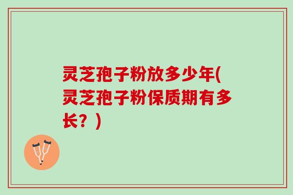 灵芝孢子粉放多少年(灵芝孢子粉保质期有多长？)