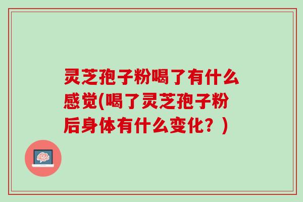 灵芝孢子粉喝了有什么感觉(喝了灵芝孢子粉后身体有什么变化？)