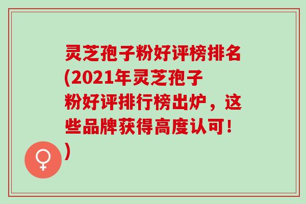 灵芝孢子粉好评榜排名(2021年灵芝孢子粉好评排行榜出炉，这些品牌获得高度认可！)