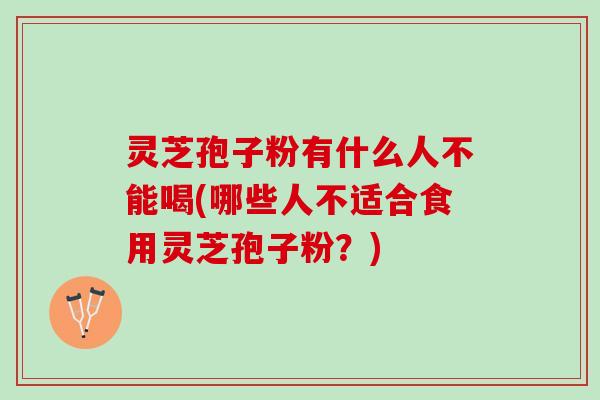 灵芝孢子粉有什么人不能喝(哪些人不适合食用灵芝孢子粉？)