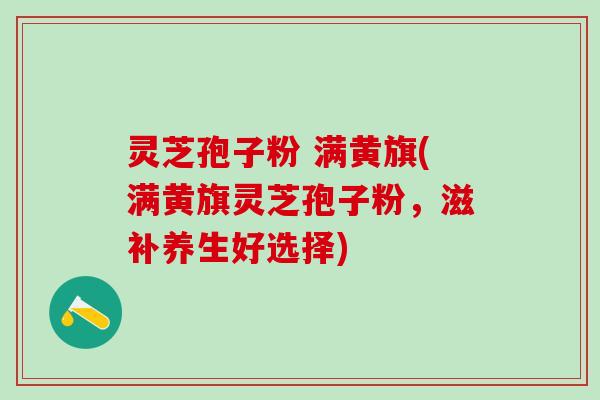 灵芝孢子粉 满黄旗(满黄旗灵芝孢子粉，滋补养生好选择)