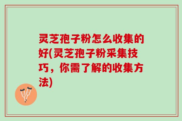 灵芝孢子粉怎么收集的好(灵芝孢子粉采集技巧，你需了解的收集方法)