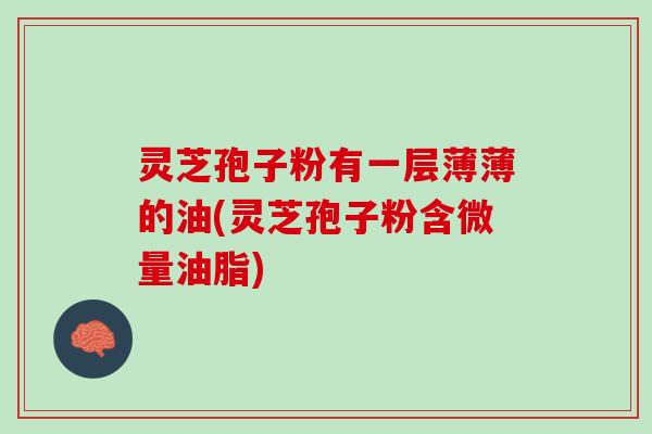 灵芝孢子粉有一层薄薄的油(灵芝孢子粉含微量油脂)