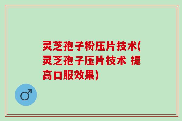 灵芝孢子粉压片技术(灵芝孢子压片技术 提高口服效果)