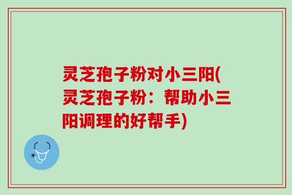 灵芝孢子粉对小三阳(灵芝孢子粉:帮助小三阳调理的好帮手) 灵芝孢子粉对小三阳(灵芝孢子粉:帮助小三阳调理的好帮手)