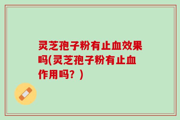 灵芝孢子粉有止效果吗(灵芝孢子粉有止作用吗?) 灵芝孢子粉有止效果吗(灵芝孢子粉有止作用吗?)