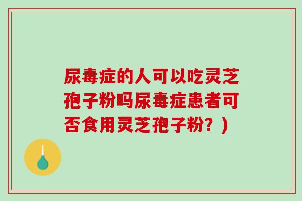 尿毒症的人可以吃灵芝孢子粉吗尿毒症患者可否食用灵芝孢子粉?) 尿毒症的人可以吃灵芝孢子粉吗尿毒症患者可否食用灵芝孢子粉?)