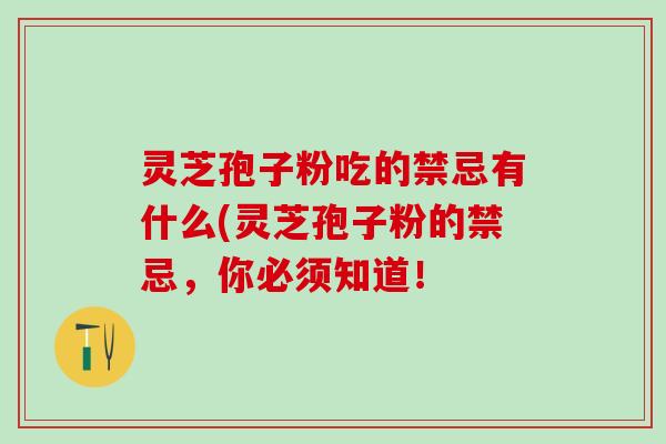 灵芝孢子粉吃的禁忌有什么(灵芝孢子粉的禁忌，你必须知道！