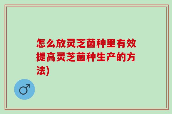 怎么放灵芝菌种里有效提高灵芝菌种生产的方法) 怎么放灵芝菌种里有效提高灵芝菌种生产的方法)