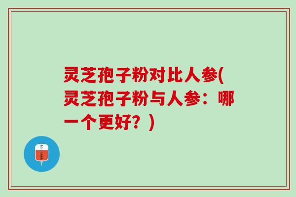 灵芝孢子粉对比人参(灵芝孢子粉与人参：哪一个更好？)